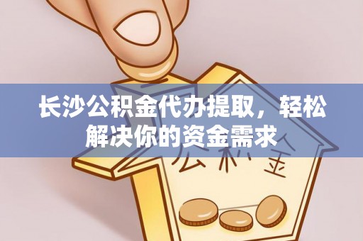 华龙长沙公积金代办提取，轻松解决你的资金需求