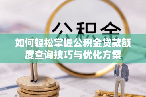 华龙如何轻松掌握公积金贷款额度查询技巧与优化方案