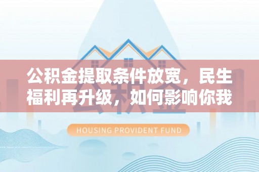 华龙公积金提取条件放宽，民生福利再升级，如何影响你我生活？