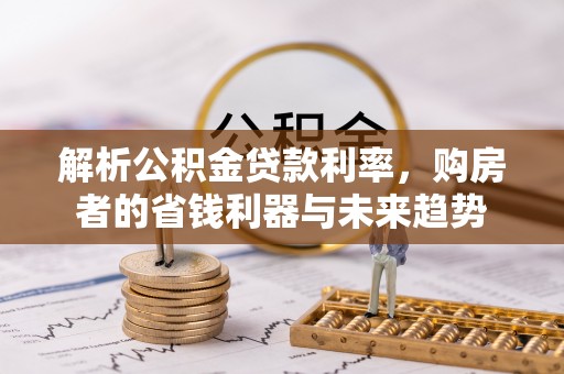 华龙解析公积金贷款利率，购房者的省钱利器与未来趋势