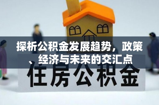 华龙探析公积金发展趋势，政策、经济与未来的交汇点