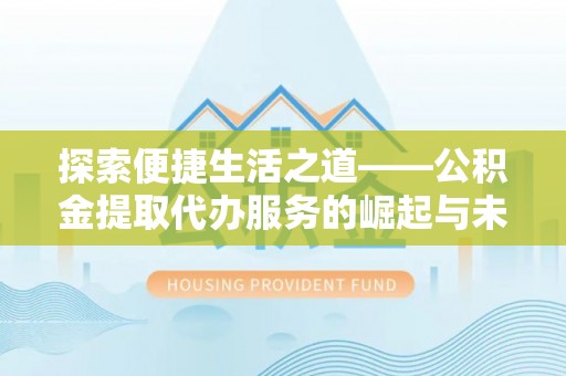 华龙探索便捷生活之道——公积金提取代办服务的崛起与未来