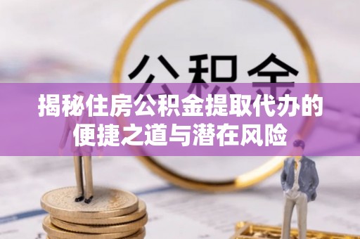 华龙揭秘住房公积金提取代办的便捷之道与潜在风险