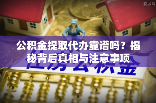 华龙公积金提取代办靠谱吗？揭秘背后真相与注意事项