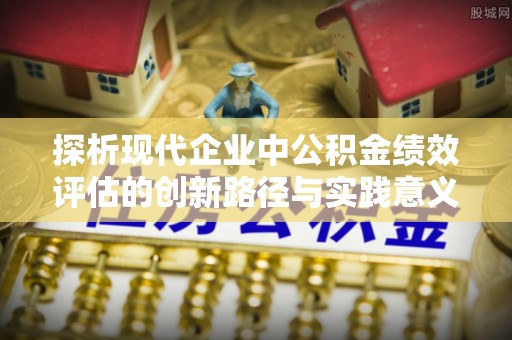 华龙探析现代企业中公积金绩效评估的创新路径与实践意义
