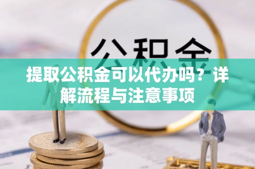 华龙提取公积金可以代办吗？详解流程与注意事项