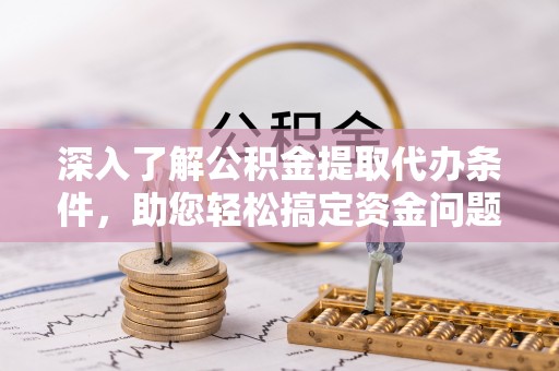 华龙深入了解公积金提取代办条件，助您轻松搞定资金问题