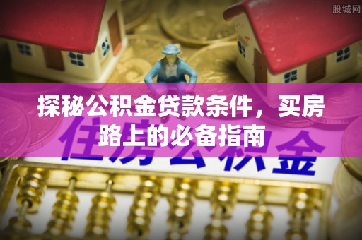 华龙探秘公积金贷款条件，买房路上的必备指南