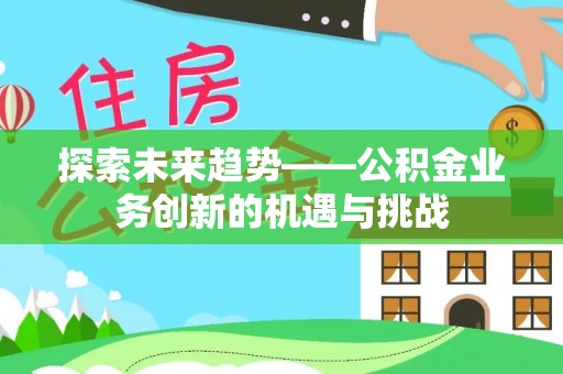 华龙探索未来趋势——公积金业务创新的机遇与挑战