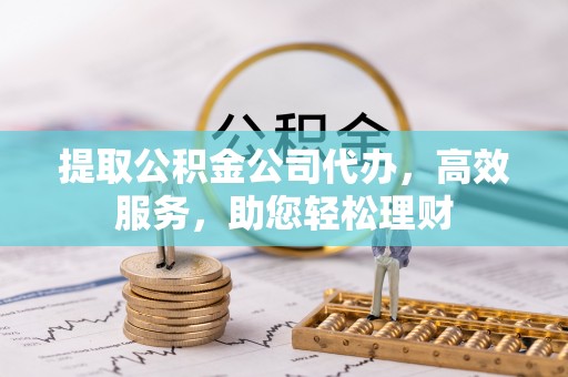 华龙提取公积金公司代办，高效服务，助您轻松理财