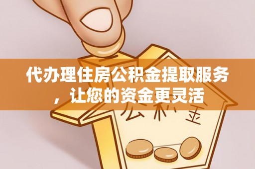 华龙代办理住房公积金提取服务，让您的资金更灵活