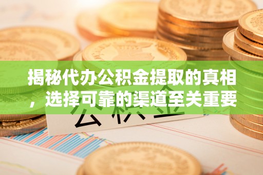 华龙揭秘代办公积金提取的真相，选择可靠的渠道至关重要