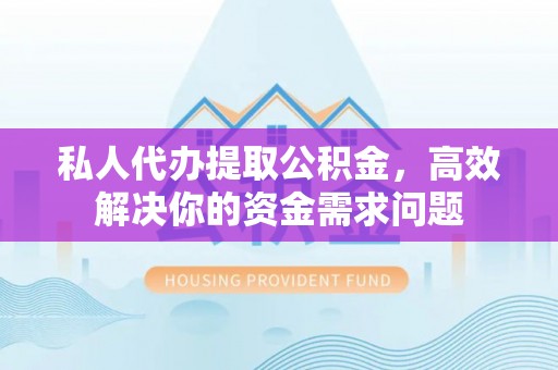 华龙私人代办提取公积金，高效解决你的资金需求问题