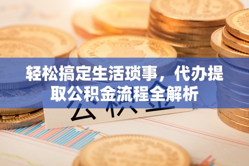 华龙轻松搞定生活琐事，代办提取公积金流程全解析
