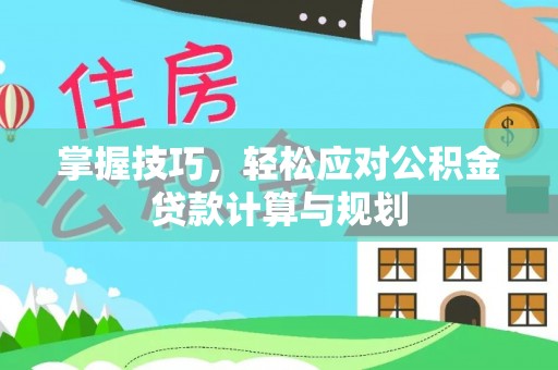 华龙掌握技巧，轻松应对公积金贷款计算与规划