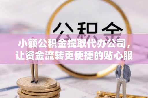 华龙小额公积金提取代办公司，让资金流转更便捷的贴心服务