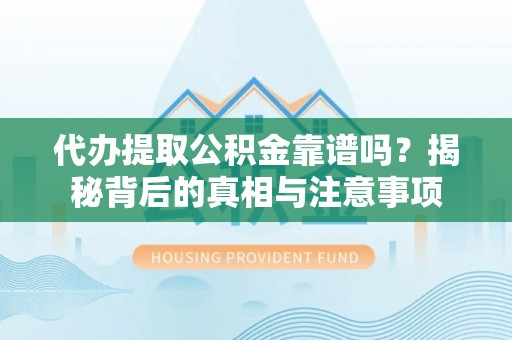 华龙代办提取公积金靠谱吗？揭秘背后的真相与注意事项