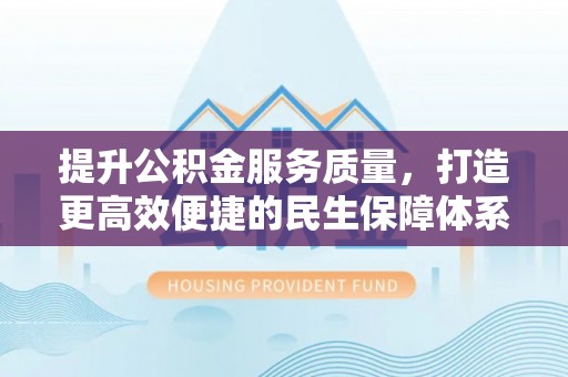 华龙提升公积金服务质量，打造更高效便捷的民生保障体系