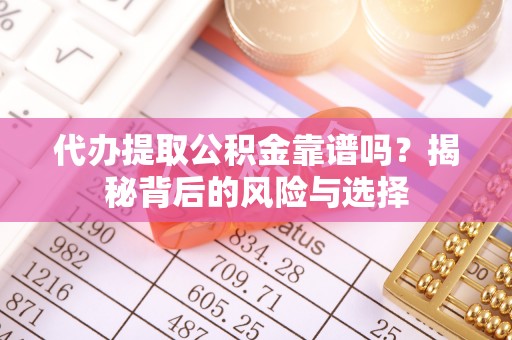 华龙代办提取公积金靠谱吗？揭秘背后的风险与选择