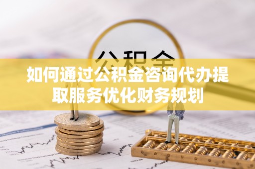 华龙如何通过公积金咨询代办提取服务优化财务规划