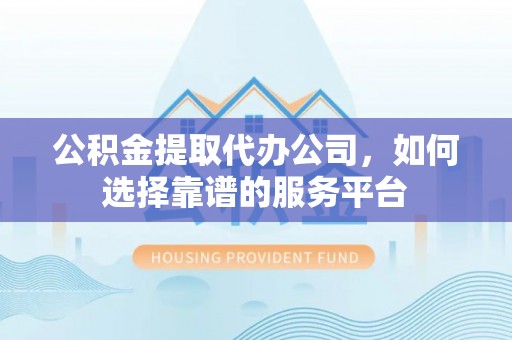华龙公积金提取代办公司，如何选择靠谱的服务平台