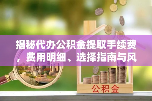 华龙揭秘代办公积金提取手续费，费用明细、选择指南与风险防范