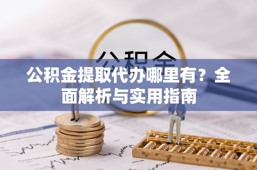 华龙公积金提取代办哪里有？全面解析与实用指南
