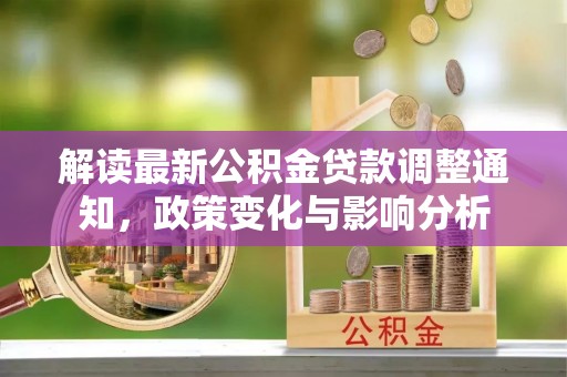 华龙解读最新公积金贷款调整通知，政策变化与影响分析