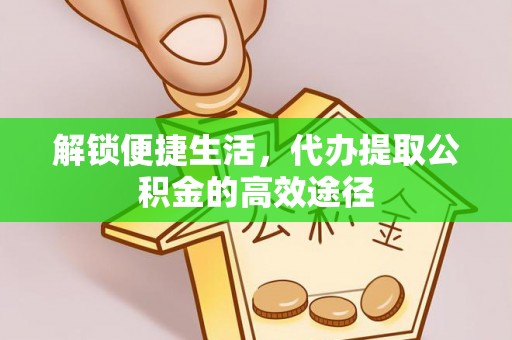 华龙解锁便捷生活，代办提取公积金的高效途径