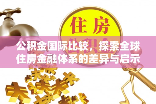华龙公积金国际比较，探索全球住房金融体系的差异与启示