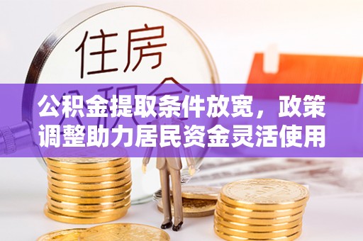华龙公积金提取条件放宽，政策调整助力居民资金灵活使用