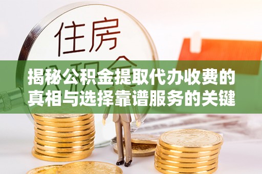 华龙揭秘公积金提取代办收费的真相与选择靠谱服务的关键