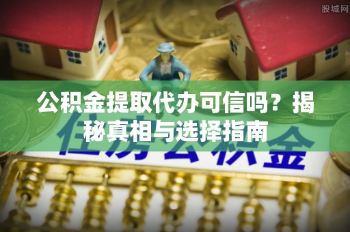 华龙公积金提取代办可信吗？揭秘真相与选择指南
