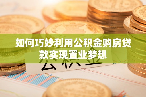 华龙如何巧妙利用公积金购房贷款实现置业梦想