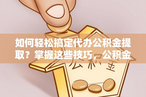 华龙如何轻松搞定代办公积金提取？掌握这些技巧，公积金到手不是梦！