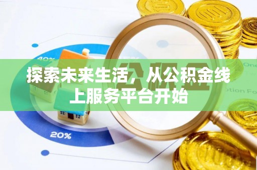 华龙探索未来生活，从公积金线上服务平台开始