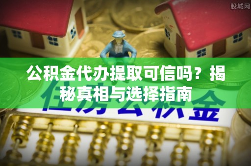 华龙公积金代办提取可信吗？揭秘真相与选择指南