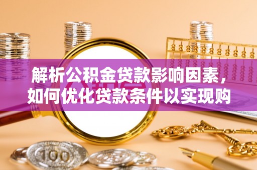 华龙解析公积金贷款影响因素，如何优化贷款条件以实现购房梦想