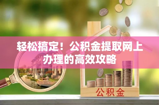 华龙轻松搞定！公积金提取网上办理的高效攻略
