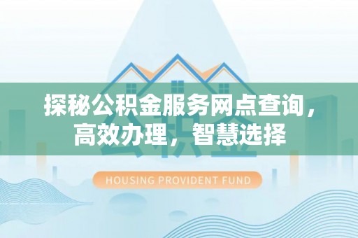 华龙探秘公积金服务网点查询，高效办理，智慧选择