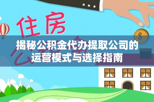 华龙揭秘公积金代办提取公司的运营模式与选择指南