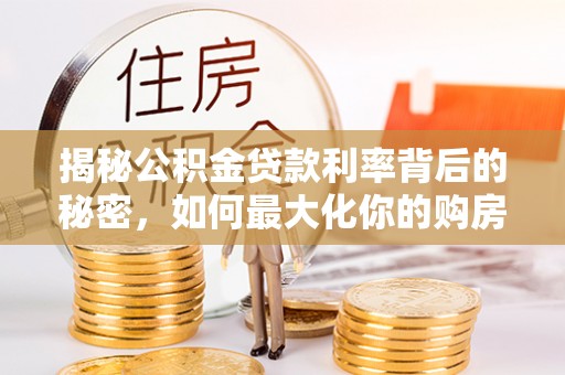 华龙揭秘公积金贷款利率背后的秘密，如何最大化你的购房优势