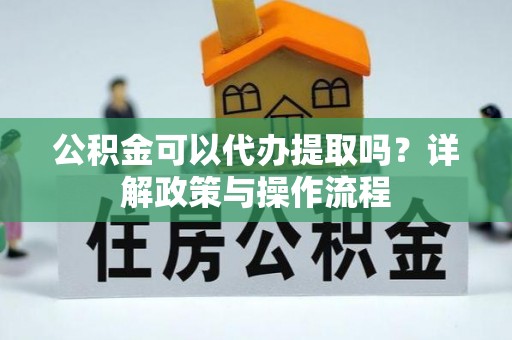 华龙公积金可以代办提取吗？详解政策与操作流程