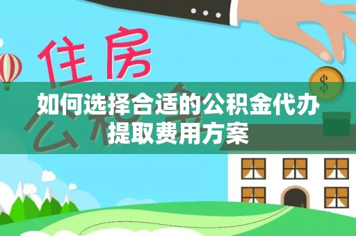 华龙如何选择合适的公积金代办提取费用方案