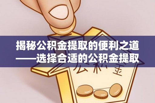 华龙揭秘公积金提取的便利之道——选择合适的公积金提取代办公司是关键