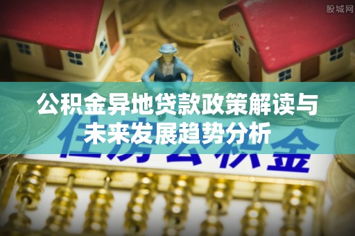 华龙公积金异地贷款政策解读与未来发展趋势分析