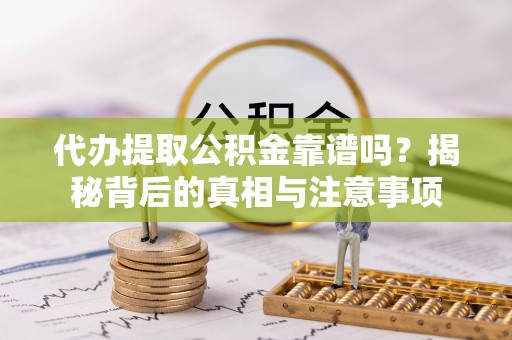 华龙代办提取公积金靠谱吗？揭秘背后的真相与注意事项