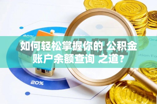 华龙如何轻松掌握你的 公积金账户余额查询 之道？