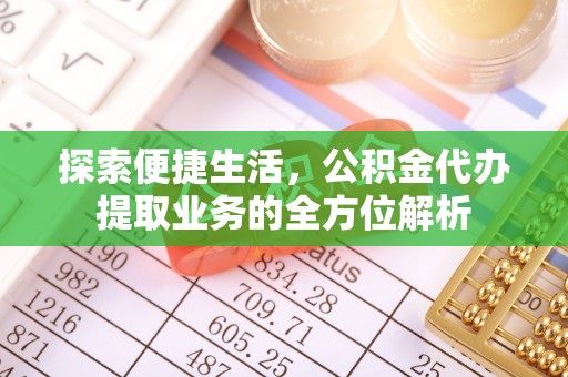 华龙探索便捷生活，公积金代办提取业务的全方位解析