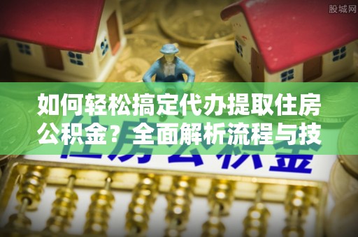 华龙如何轻松搞定代办提取住房公积金？全面解析流程与技巧